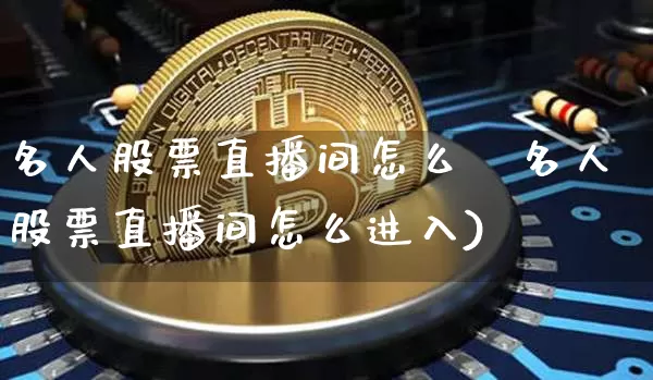 名人股票直播间怎么迿名人股票直播间怎么进入)_https://www.erdeww.com_期货资讯_第1张
