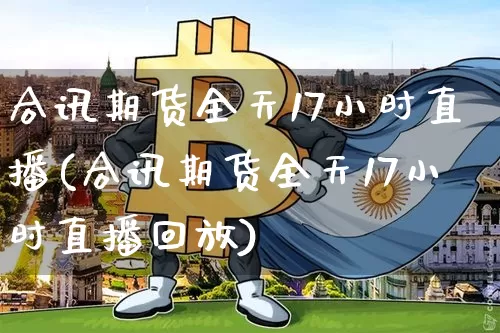 合讯期货全天17小时直播(合讯期货全天17小时直播回放)_https://www.erdeww.com_期货资讯_第1张