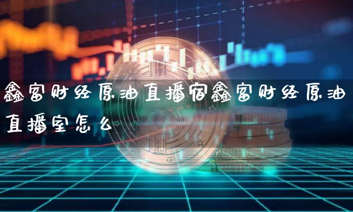 鑫富财经原油直播宿鑫富财经原油直播室怎么栿_https://www.erdeww.com_期货知识_第1张
