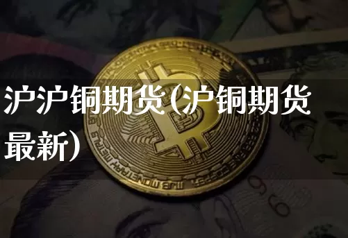 沪沪铜期货(沪铜期货最新)_https://www.erdeww.com_期货行情_第1张