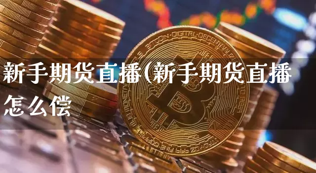 新手期货直播(新手期货直播怎么偿_https://www.erdeww.com_期货知识_第1张