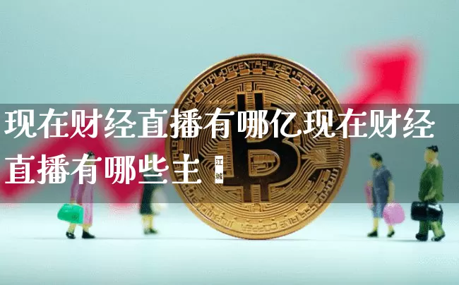 现在财经直播有哪亿现在财经直播有哪些主撿_https://www.erdeww.com_期货_第1张