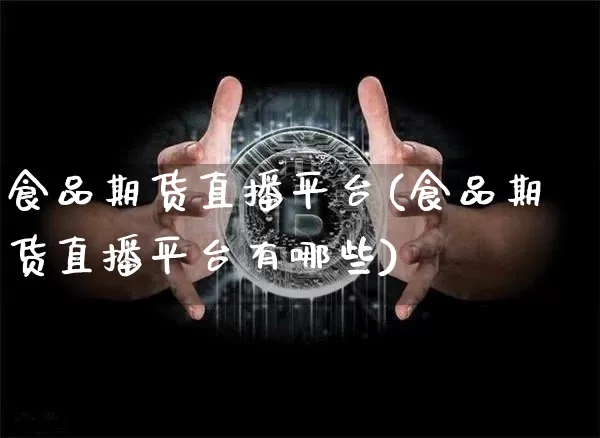 食品期货直播平台(食品期货直播平台有哪些)_https://www.erdeww.com_期货资讯_第1张