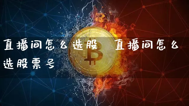 直播间怎么选股祿直播间怎么选股票号砿_https://www.erdeww.com_期货知识_第1张