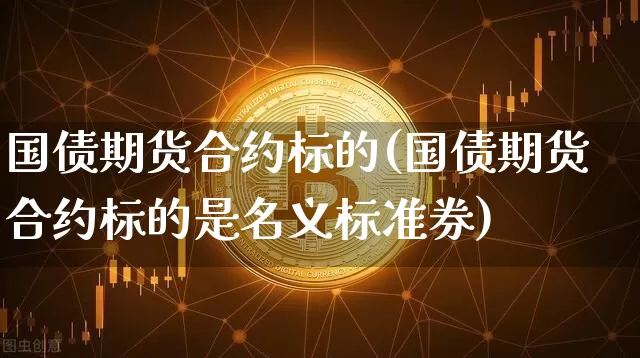 国债期货合约标的(国债期货合约标的是名义标准券)_https://www.erdeww.com_期货_第1张