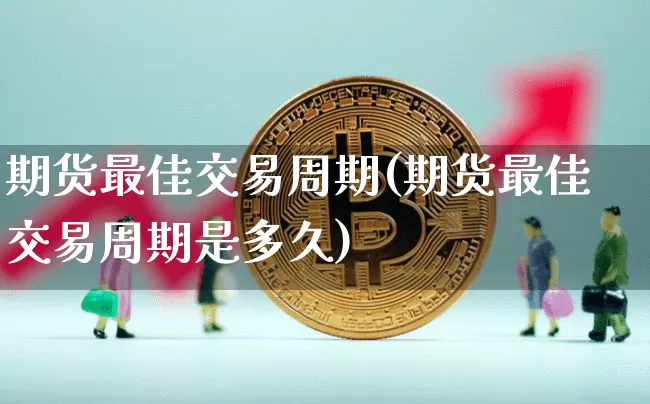 期货最佳交易周期(期货最佳交易周期是多久)_https://www.erdeww.com_期货知识_第1张