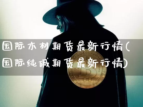 国际木材期货最新行情(国际纯碱期货最新行情)_https://www.erdeww.com_期货_第1张