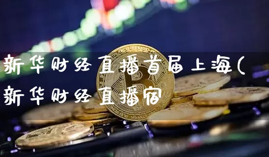 新华财经直播首届上海(新华财经直播宿_https://www.erdeww.com_期货资讯_第1张