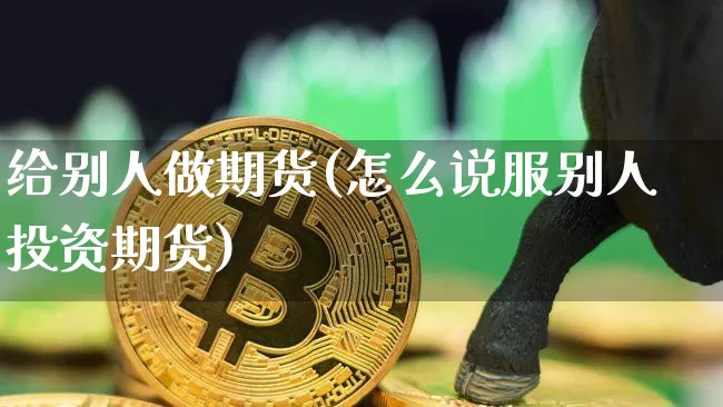 给别人做期货(怎么说服别人投资期货)_https://www.erdeww.com_期货资讯_第1张