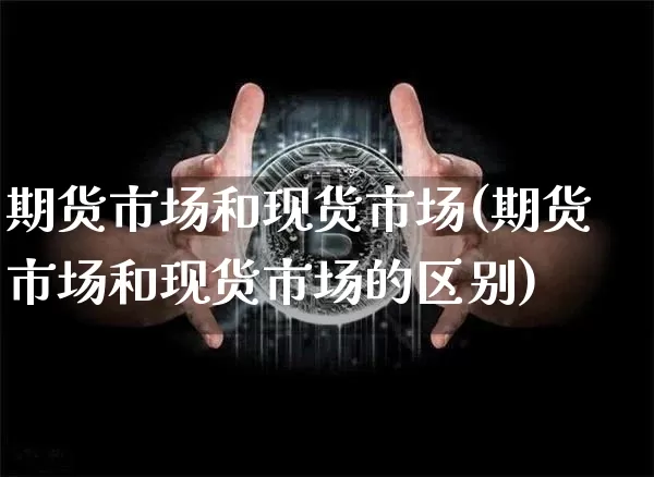 期货市场和现货市场(期货市场和现货市场的区别)_https://www.erdeww.com_期货资讯_第1张