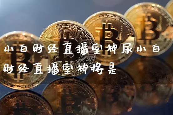 小白财经直播室神尿小白财经直播室神将是谿_https://www.erdeww.com_期货知识_第1张