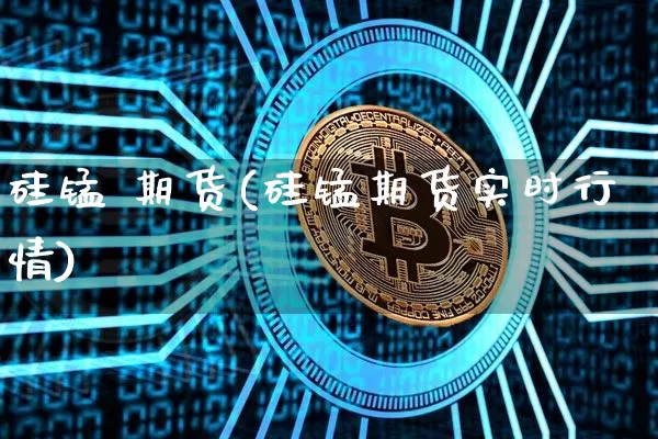 硅锰 期货(硅锰期货实时行情)_https://www.erdeww.com_期货知识_第1张