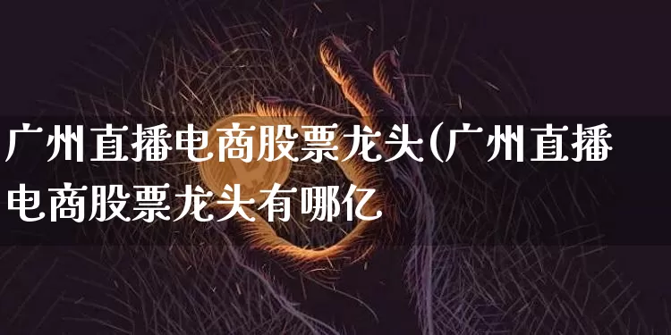 广州直播电商股票龙头(广州直播电商股票龙头有哪亿_https://www.erdeww.com_期货知识_第1张