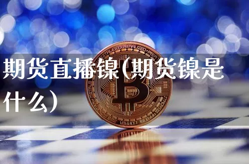 期货直播镍(期货镍是什么)_https://www.erdeww.com_期货资讯_第1张