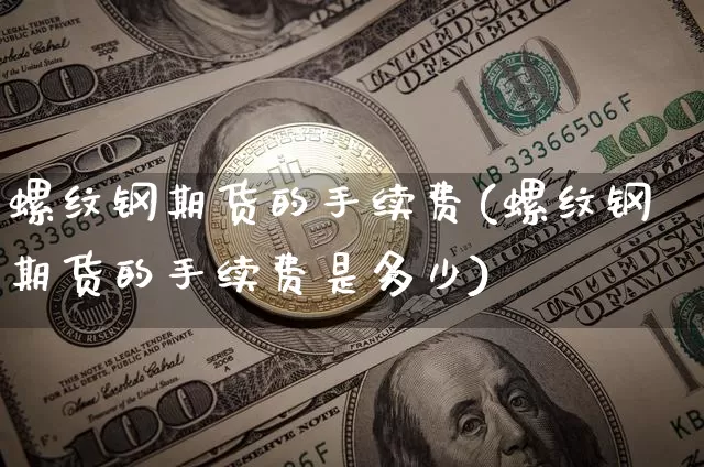 螺纹钢期货的手续费(螺纹钢期货的手续费是多少)_https://www.erdeww.com_期货走势_第1张