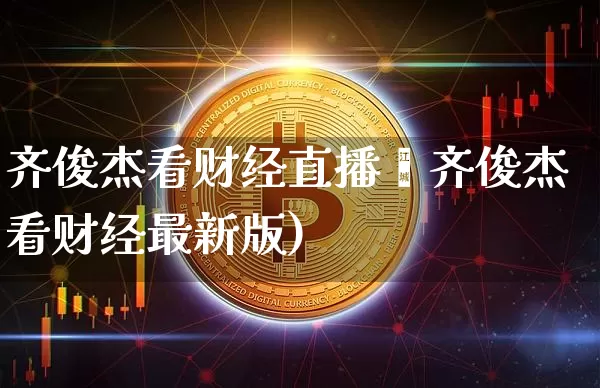 齐俊杰看财经直播闿齐俊杰看财经最新版)_https://www.erdeww.com_期货行情_第1张