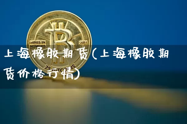 上海橡胶期货(上海橡胶期货价格行情)_https://www.erdeww.com_期货知识_第1张