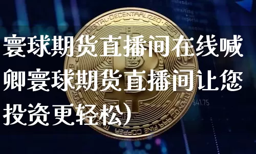 寰球期货直播间在线喊卿寰球期货直播间让您投资更轻松)_https://www.erdeww.com_期货行情_第1张