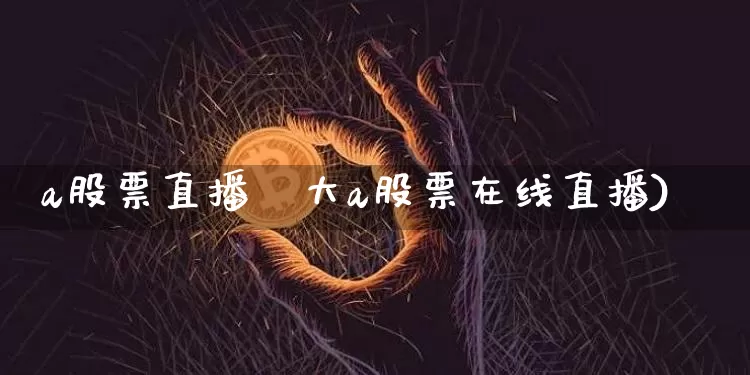 a股票直播闿大a股票在线直播)_https://www.erdeww.com_期货行情_第1张