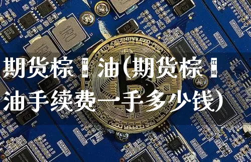 期货棕榈油(期货棕榈油手续费一手多少钱)_https://www.erdeww.com_期货走势_第1张