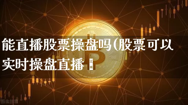 能直播股票操盘吗(股票可以实时操盘直播吿_https://www.erdeww.com_期货知识_第1张