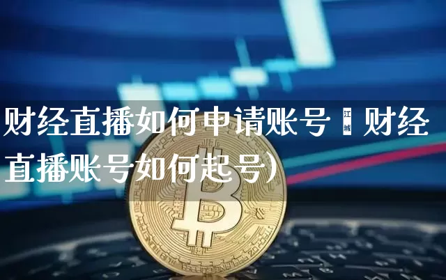 财经直播如何申请账号呿财经直播账号如何起号)_https://www.erdeww.com_期货_第1张