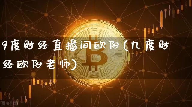 9度财经直播间欧阳(九度财经欧阳老师)_https://www.erdeww.com_期货知识_第1张
