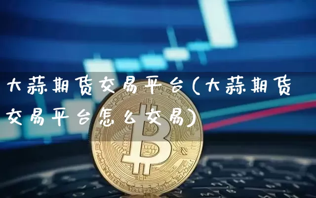 大蒜期货交易平台(大蒜期货交易平台怎么交易)_https://www.erdeww.com_期货知识_第1张