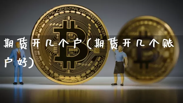 期货开几个户(期货开几个账户好)_https://www.erdeww.com_期货_第1张