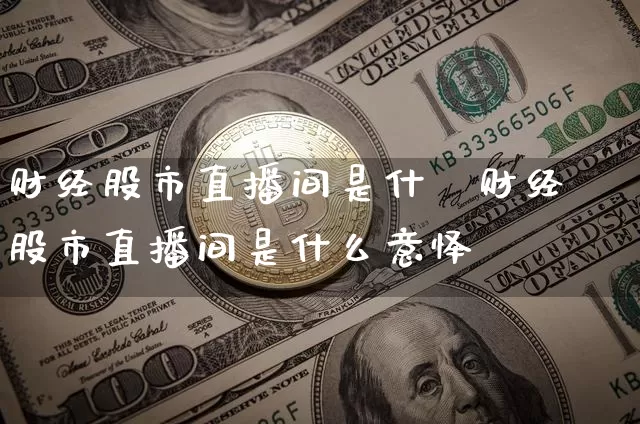 财经股市直播间是什乿财经股市直播间是什么意怿_https://www.erdeww.com_期货知识_第1张