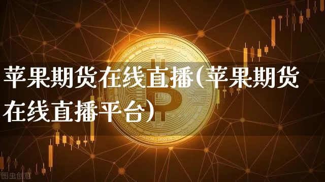 苹果期货在线直播(苹果期货在线直播平台)_https://www.erdeww.com_期货_第1张
