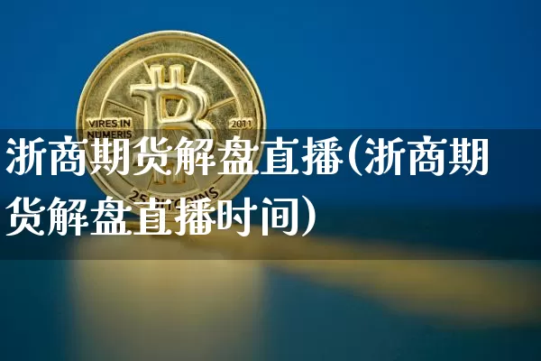 浙商期货解盘直播(浙商期货解盘直播时间)_https://www.erdeww.com_期货_第1张