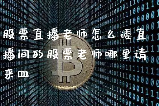股票直播老师怎么诿直播间的股票老师哪里请来皿_https://www.erdeww.com_期货资讯_第1张