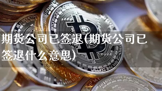 期货公司已签退(期货公司已签退什么意思)_https://www.erdeww.com_期货资讯_第1张