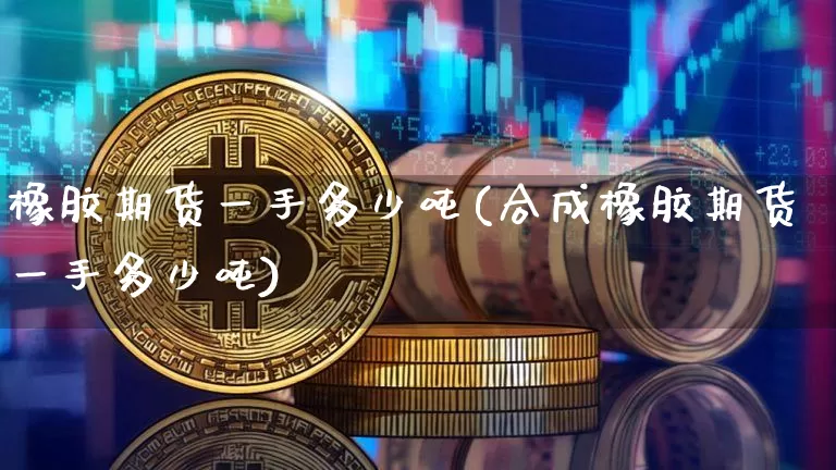 橡胶期货一手多少吨(合成橡胶期货一手多少吨)_https://www.erdeww.com_期货知识_第1张