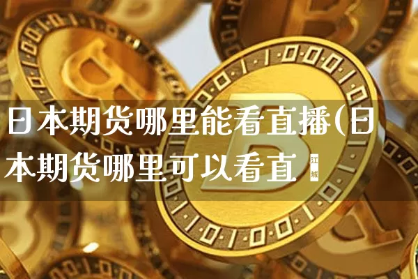 日本期货哪里能看直播(日本期货哪里可以看直撿_https://www.erdeww.com_期货_第1张