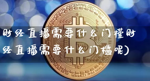 财经直播需要什么门槿财经直播需要什么门槛呢)_https://www.erdeww.com_期货_第1张