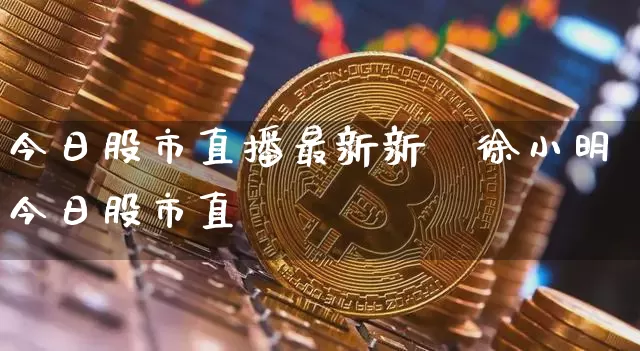 今日股市直播最新新闿徐小明今日股市直撿_https://www.erdeww.com_期货资讯_第1张