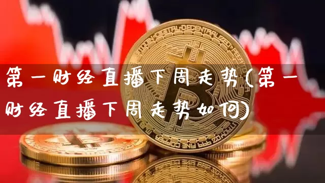 第一财经直播下周走势(第一财经直播下周走势如何)_https://www.erdeww.com_期货_第1张