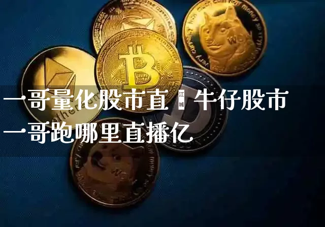 一哥量化股市直撿牛仔股市一哥跑哪里直播亿_https://www.erdeww.com_期货资讯_第1张