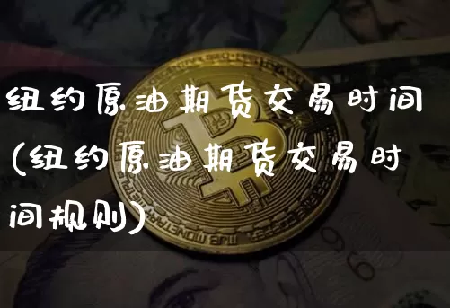 纽约原油期货交易时间(纽约原油期货交易时间规则)_https://www.erdeww.com_期货资讯_第1张