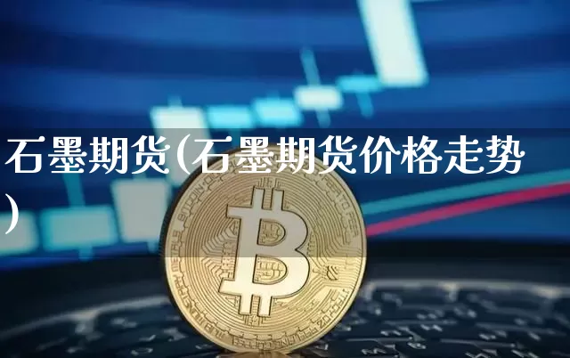 石墨期货(石墨期货价格走势)_https://www.erdeww.com_期货知识_第1张