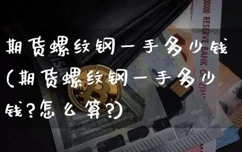 期货螺纹钢一手多少钱(期货螺纹钢一手多少钱?怎么算?)_https://www.erdeww.com_期货行情_第1张