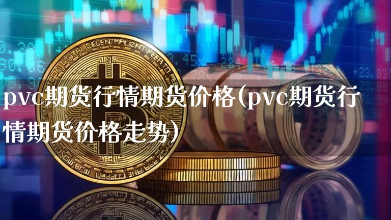 pvc期货行情期货价格(pvc期货行情期货价格走势)_https://www.erdeww.com_期货资讯_第1张