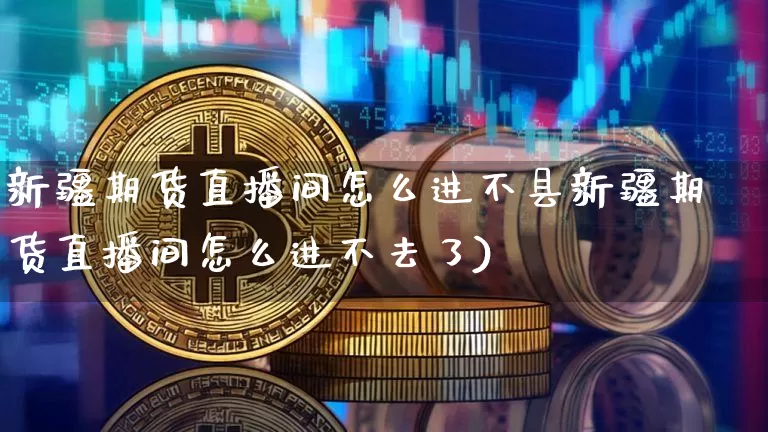 新疆期货直播间怎么进不县新疆期货直播间怎么进不去了)_https://www.erdeww.com_期货行情_第1张