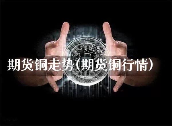 期货铜走势(期货铜行情)_https://www.erdeww.com_期货行情_第1张
