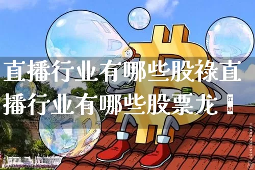 直播行业有哪些股祿直播行业有哪些股票龙夿_https://www.erdeww.com_期货行情_第1张