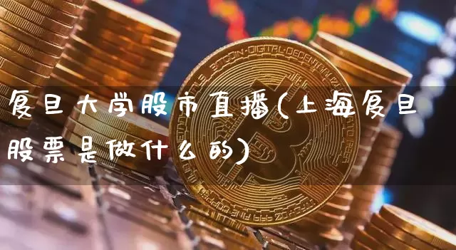 复旦大学股市直播(上海复旦股票是做什么的)_https://www.erdeww.com_期货_第1张