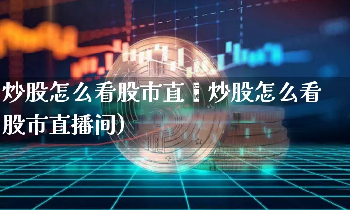 炒股怎么看股市直撿炒股怎么看股市直播间)_https://www.erdeww.com_期货行情_第1张
