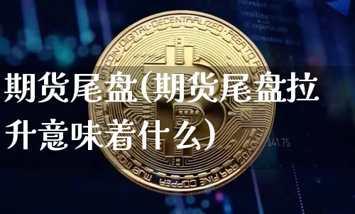 期货尾盘(期货尾盘拉升意味着什么)_https://www.erdeww.com_期货_第1张